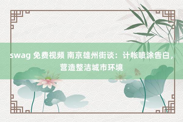 swag 免费视频 南京雄州街谈：计帐喷涂告白，营造整洁城市环境