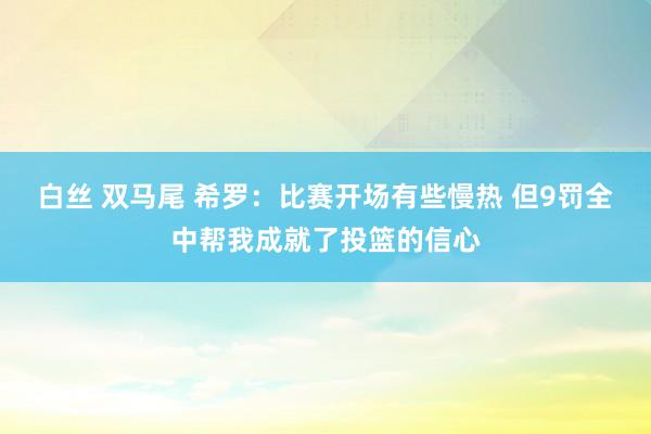 白丝 双马尾 希罗：比赛开场有些慢热 但9罚全中帮我成就了投篮的信心