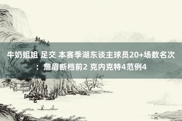 牛奶姐姐 足交 本赛季湖东谈主球员20+场数名次：詹眉断档前2 克内克特4范例4