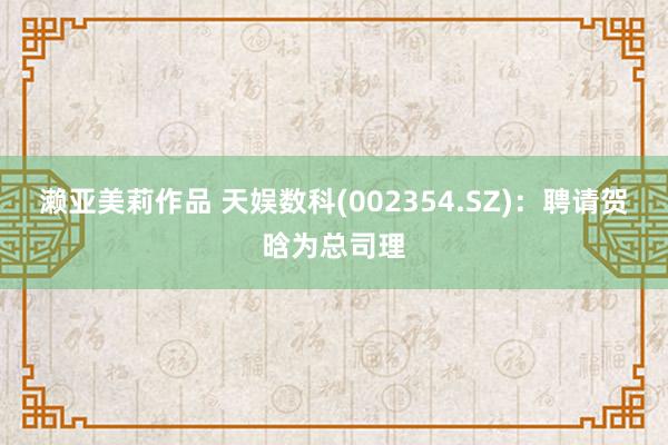 濑亚美莉作品 天娱数科(002354.SZ)：聘请贺晗为总司理