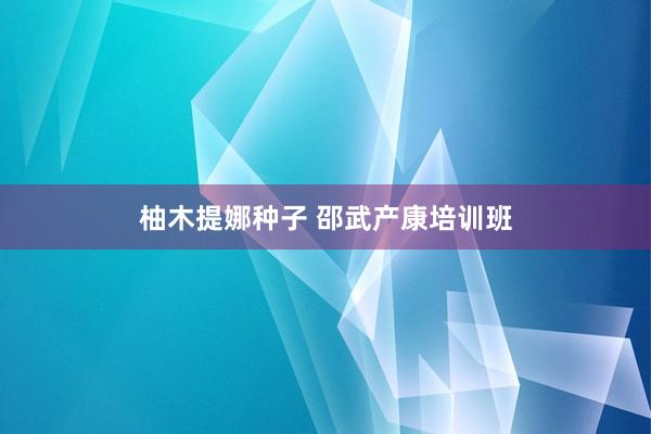 柚木提娜种子 邵武产康培训班