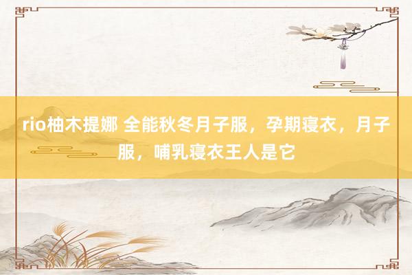 rio柚木提娜 全能秋冬月子服，孕期寝衣，月子服，哺乳寝衣王人是它