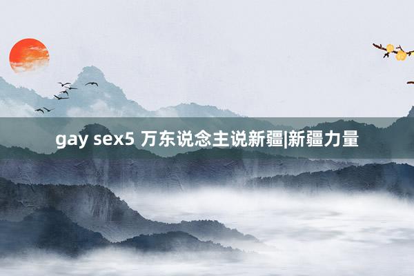gay sex5 万东说念主说新疆|新疆力量