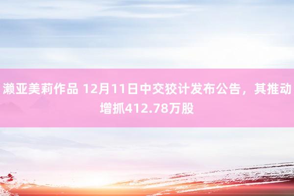 濑亚美莉作品 12月11日中交狡计发布公告，其推动增抓412.78万股