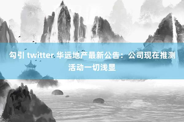 勾引 twitter 华远地产最新公告：公司现在推测活动一切浅显