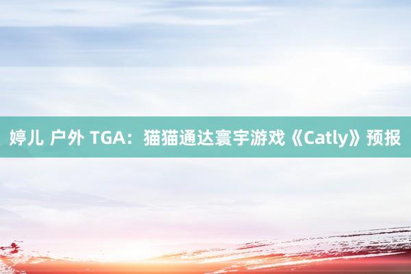 婷儿 户外 TGA：猫猫通达寰宇游戏《Catly》预报