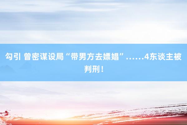 勾引 曾密谋设局“带男方去嫖娼”……4东谈主被判刑！
