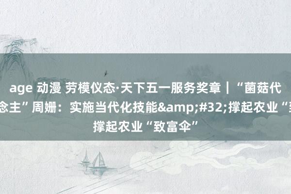 age 动漫 劳模仪态·天下五一服务奖章｜“菌菇代言东说念主”周姗：实施当代化技能&#32;撑起农业“致富伞”