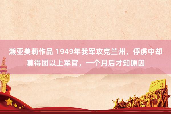 濑亚美莉作品 1949年我军攻克兰州，俘虏中却莫得团以上军官，一个月后才知原因