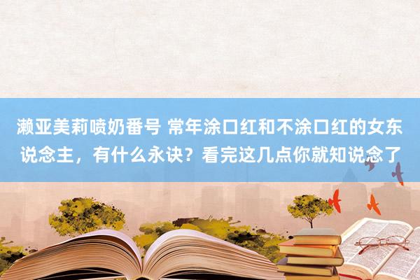 濑亚美莉喷奶番号 常年涂口红和不涂口红的女东说念主，有什么永诀？看完这几点你就知说念了