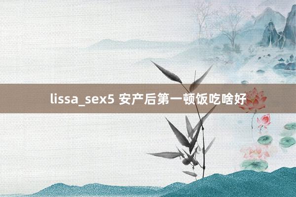 lissa_sex5 安产后第一顿饭吃啥好
