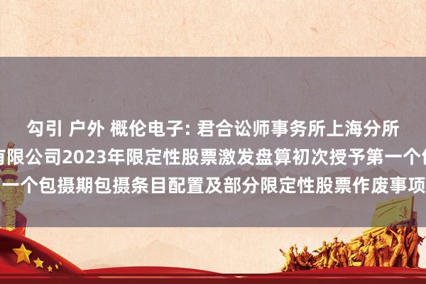 勾引 户外 概伦电子: 君合讼师事务所上海分所对于上海概伦电子股份有限公司2023年限定性股票激发盘算初次授予第一个包摄期包摄条目配置及部分限定性股票作废事项的法律见识书推行摘记