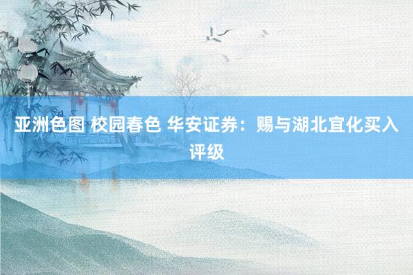 亚洲色图 校园春色 华安证券：赐与湖北宜化买入评级