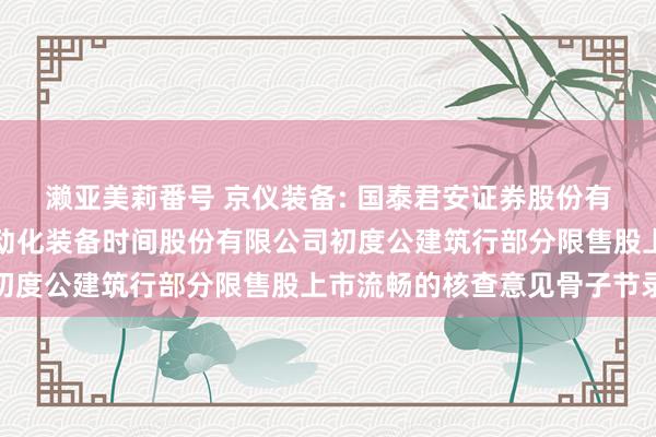 濑亚美莉番号 京仪装备: 国泰君安证券股份有限公司对于北京京仪自动化装备时间股份有限公司初度公建筑行部分限售股上市流畅的核查意见骨子节录