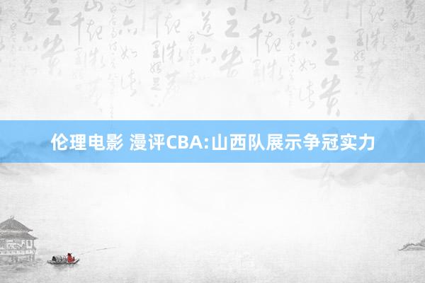 伦理电影 漫评CBA:山西队展示争冠实力