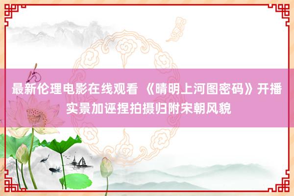 最新伦理电影在线观看 《晴明上河图密码》开播 实景加诬捏拍摄归附宋朝风貌
