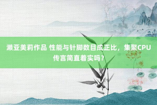濑亚美莉作品 性能与针脚数目成正比，集聚CPU传言简直着实吗？