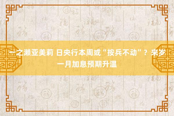 一之濑亚美莉 日央行本周或“按兵不动”？来岁一月加息预期升温