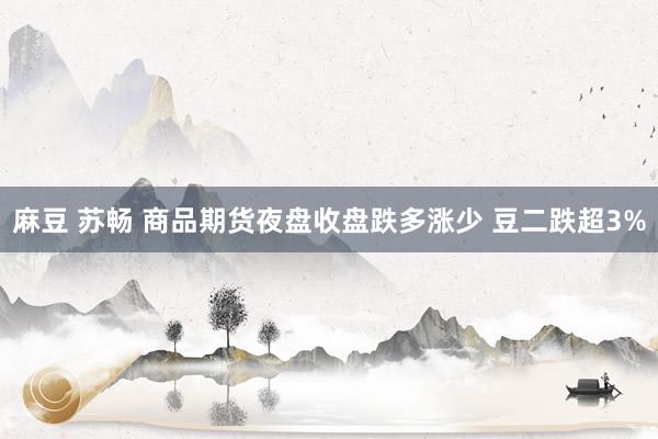 麻豆 苏畅 商品期货夜盘收盘跌多涨少 豆二跌超3%