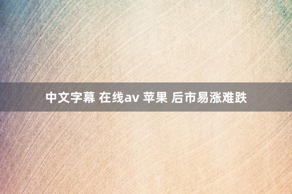 中文字幕 在线av 苹果 后市易涨难跌
