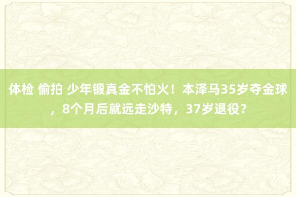 体检 偷拍 少年锻真金不怕火！本泽马35岁夺金球，8个月后就远走沙特，37岁退役？
