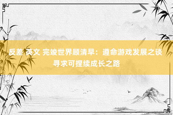 反差 英文 完竣世界顾清早：遵命游戏发展之谈 寻求可捏续成长之路