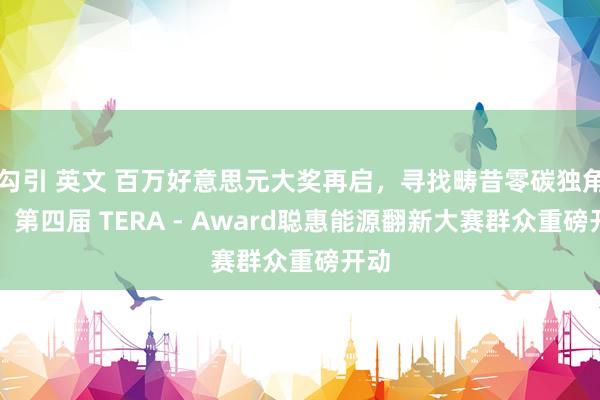 勾引 英文 百万好意思元大奖再启，寻找畴昔零碳独角兽！第四届 TERA - Award聪惠能源翻新大赛群众重磅开动