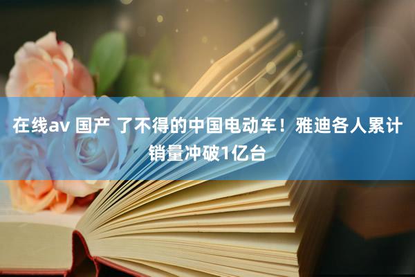 在线av 国产 了不得的中国电动车！雅迪各人累计销量冲破1亿台