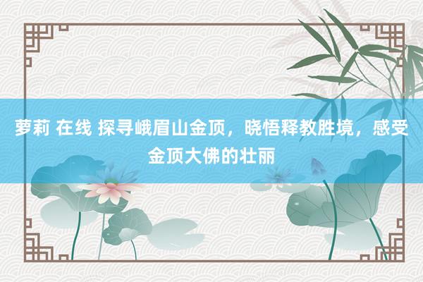 萝莉 在线 探寻峨眉山金顶，晓悟释教胜境，感受金顶大佛的壮丽