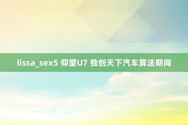 lissa_sex5 仰望U7 独创天下汽车算法期间