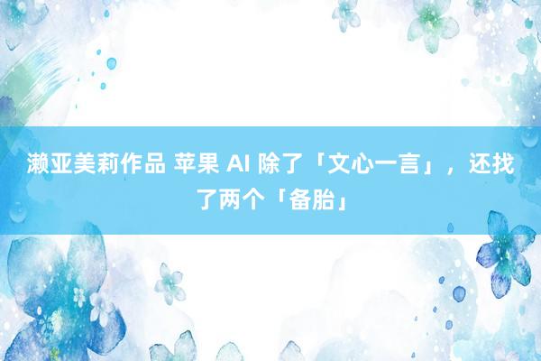 濑亚美莉作品 苹果 AI 除了「文心一言」，还找了两个「备胎」