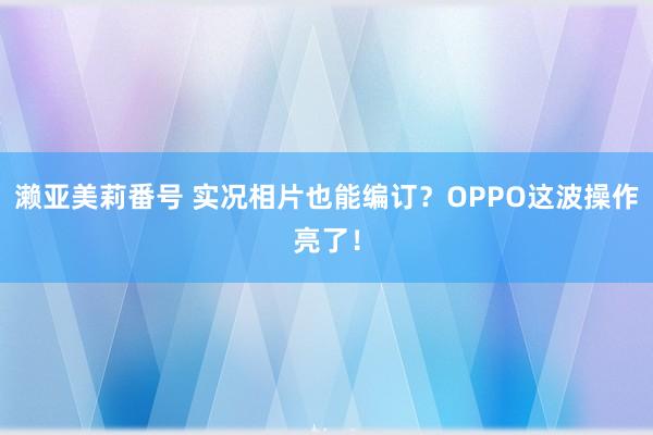 濑亚美莉番号 实况相片也能编订？OPPO这波操作亮了！