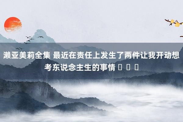 濑亚美莉全集 最近在责任上发生了两件让我开动想考东说念主生的事情 ​​​