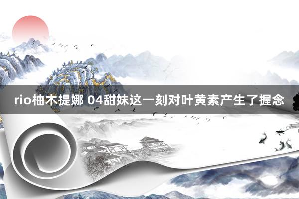 rio柚木提娜 04甜妹这一刻对叶黄素产生了握念
