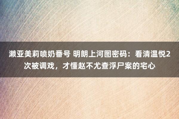 濑亚美莉喷奶番号 明朗上河图密码：看清温悦2次被调戏，才懂赵不尤查浮尸案的宅心