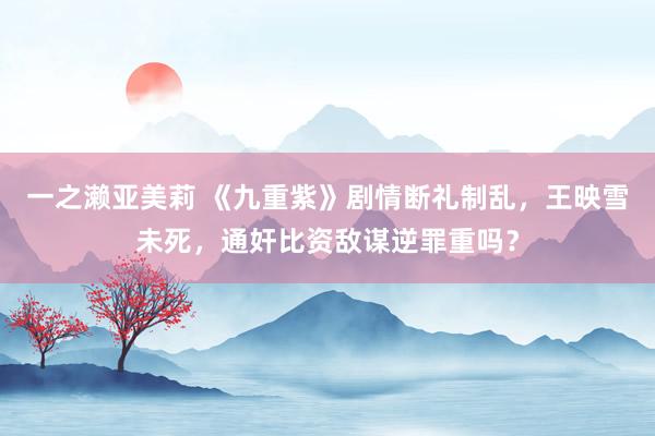 一之濑亚美莉 《九重紫》剧情断礼制乱，王映雪未死，通奸比资敌谋逆罪重吗？