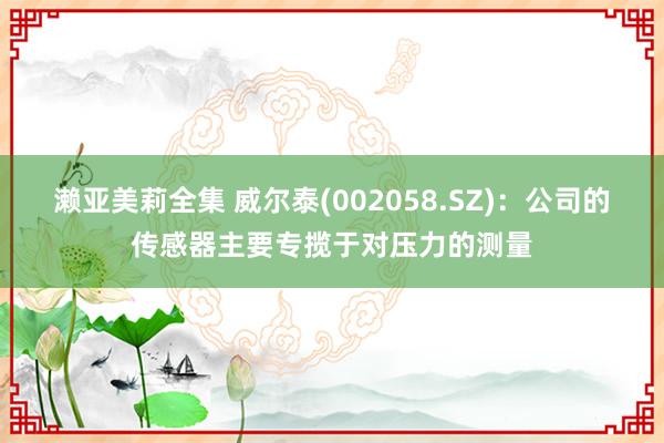 濑亚美莉全集 威尔泰(002058.SZ)：公司的传感器主要专揽于对压力的测量