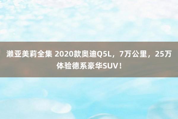 濑亚美莉全集 2020款奥迪Q5L，7万公里，25万体验德系豪华SUV！