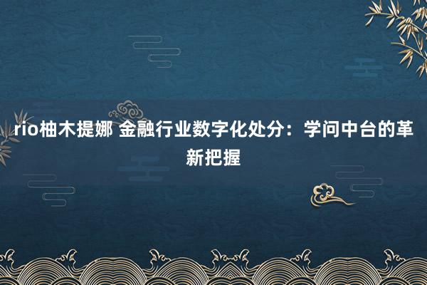rio柚木提娜 金融行业数字化处分：学问中台的革新把握