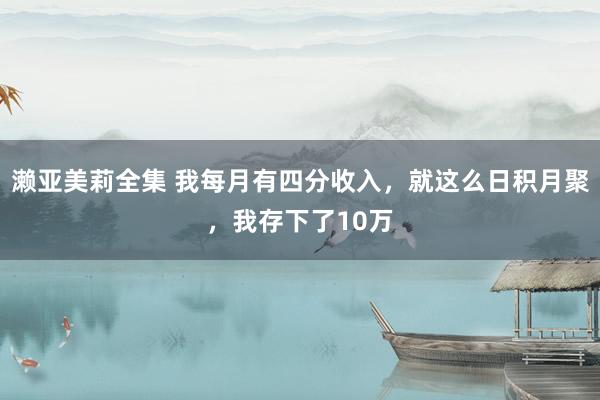 濑亚美莉全集 我每月有四分收入，就这么日积月聚，我存下了10万