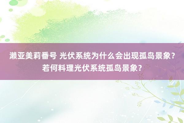 濑亚美莉番号 光伏系统为什么会出现孤岛景象？若何料理光伏系统孤岛景象？