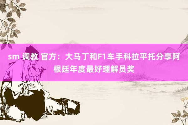 sm 调教 官方：大马丁和F1车手科拉平托分享阿根廷年度最好理解员奖