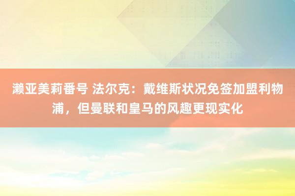 濑亚美莉番号 法尔克：戴维斯状况免签加盟利物浦，但曼联和皇马的风趣更现实化
