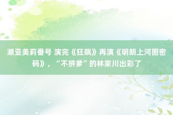 濑亚美莉番号 演完《狂飙》再演《明朗上河图密码》，“不拼爹”的林家川出彩了