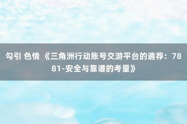 勾引 色情 《三角洲行动账号交游平台的遴荐：7881-安全与靠谱的考量》
