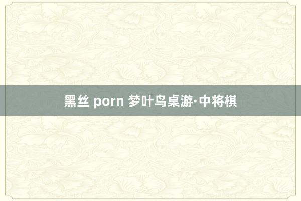 黑丝 porn 梦叶鸟桌游·中将棋
