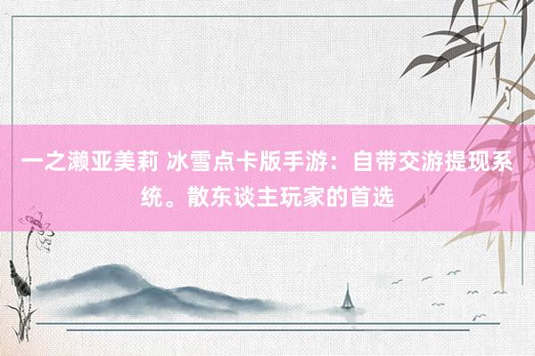 一之濑亚美莉 冰雪点卡版手游：自带交游提现系统。散东谈主玩家的首选