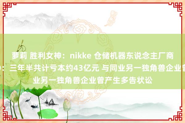 萝莉 胜利女神：nikke 仓储机器东说念主厂商极智嘉赴港IPO：三年半共计亏本约43亿元 与同业另一独角兽企业曾产生多告状讼