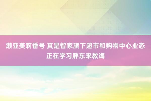 濑亚美莉番号 真是智家旗下超市和购物中心业态正在学习胖东来教诲
