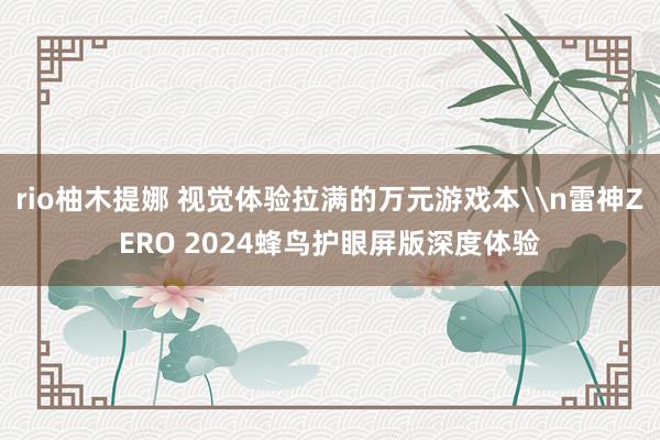 rio柚木提娜 视觉体验拉满的万元游戏本\n雷神ZERO 2024蜂鸟护眼屏版深度体验